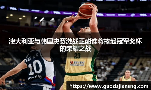 抓饭直播抓饭直播澳大利亚与韩国决赛激战正酣谁将捧起冠军奖杯的荣耀之战