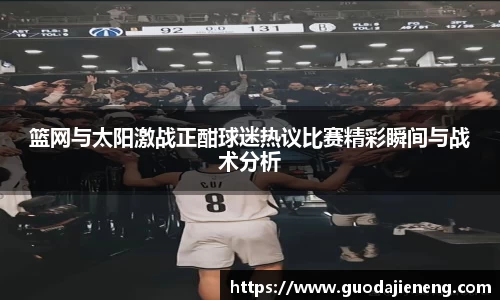 抓饭直播抓饭直播篮网与太阳激战正酣球迷热议比赛精彩瞬间与战术分析